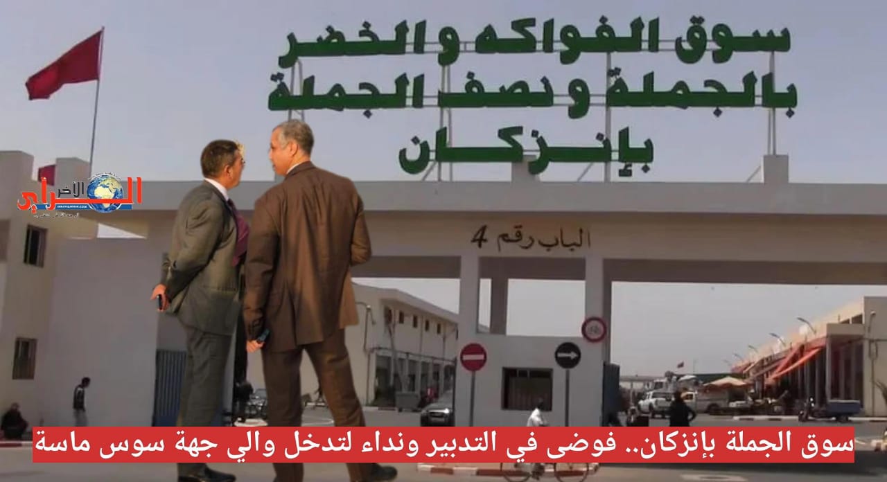 سوق الجملة بإنزكان.. فوضى في التدبير ونداء لتدخل والي جهة سوس ماسة